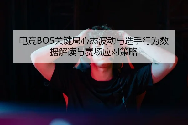 电竞BO5关键局心态波动与选手行为数据解读与赛场应对策略