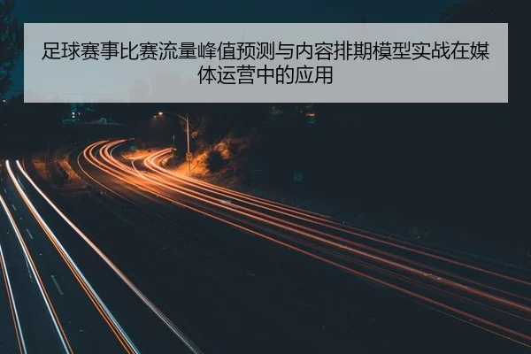 足球赛事比赛流量峰值预测与内容排期模型实战在媒体运营中的应用
